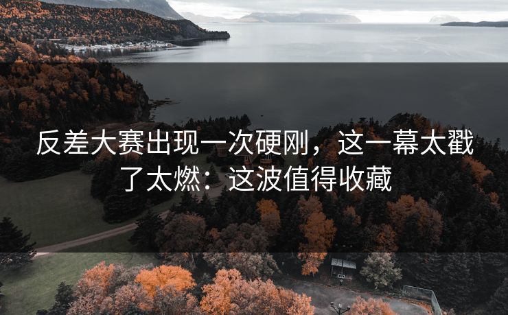 反差大赛出现一次硬刚，这一幕太戳了太燃：这波值得收藏