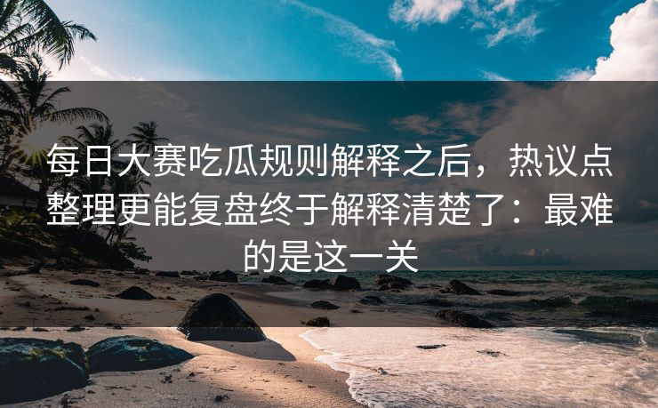 每日大赛吃瓜规则解释之后,热议点整理更能复盘终于解释清楚了:最难的是这一关 每日大赛吃瓜规则解释之后,热议点整理更能复盘终于解释清楚了:最难的是这一关