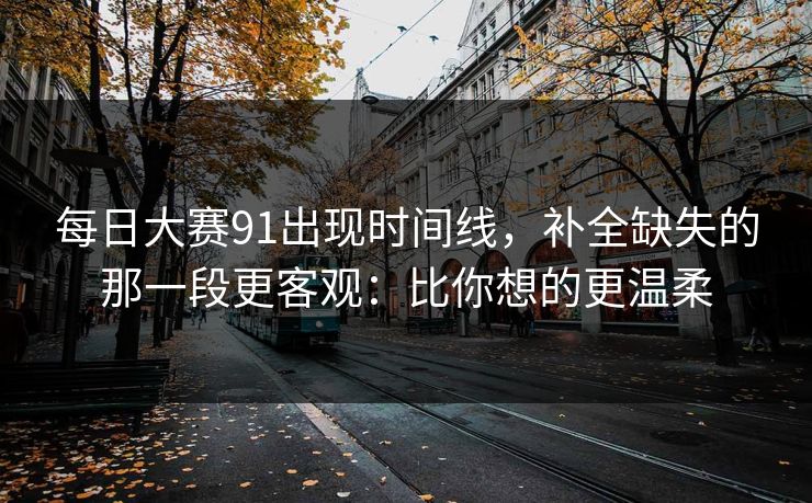 每日大赛91出现时间线,补全缺失的那一段更客观:比你想的更温柔 每日大赛91出现时间线,补全缺失的那一段更客观:比你想的更温柔
