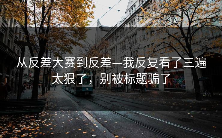 从反差大赛到反差—我反复看了三遍太狠了,别被标题骗了 从反差大赛到反差—我反复看了三遍太狠了,别被标题骗了