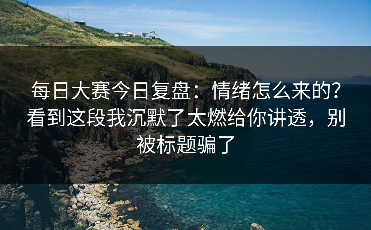 每日大赛今日复盘：情绪怎么来的？看到这段我沉默了太燃给你讲透，别被标题骗了