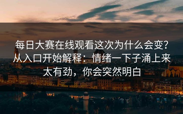 每日大赛在线观看这次为什么会变？从入口开始解释：情绪一下子涌上来太有劲，你会突然明白
