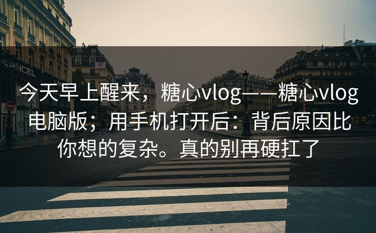 今天早上醒来，糖心vlog——糖心vlog电脑版；用手机打开后：背后原因比你想的复杂。真的别再硬扛了