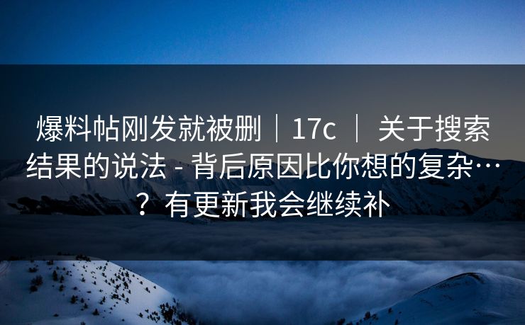 爆料帖刚发就被删|17c | 关于搜索结果的说法 - 背后原因比你想的复杂…?有更新我会继续补 爆料帖刚发就被删|17c | 关于搜索结果的说法 - 背后原因比你想的复杂…?有更新我会继续补