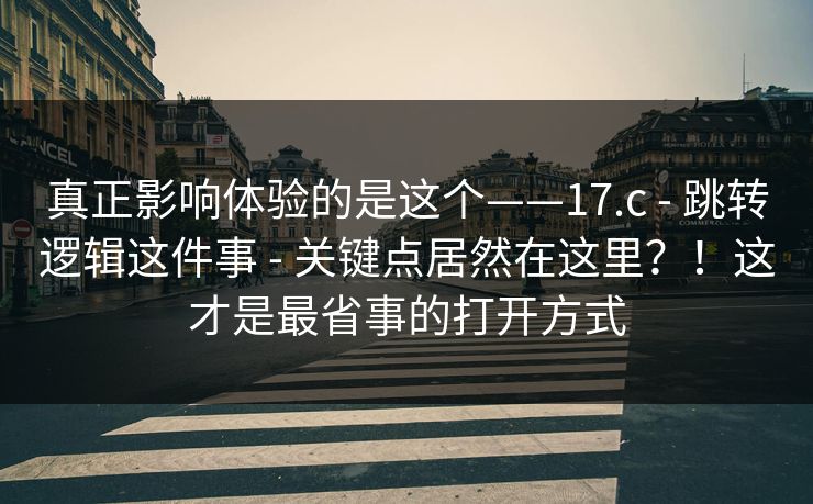 真正影响体验的是这个——17.c - 跳转逻辑这件事 - 关键点居然在这里？！这才是最省事的打开方式