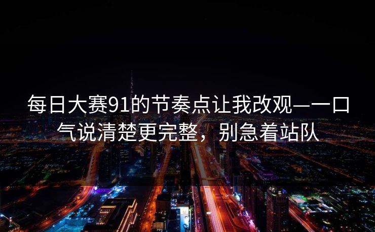 每日大赛91的节奏点让我改观—一口气说清楚更完整，别急着站队