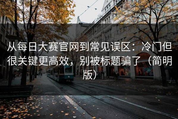 从每日大赛官网到常见误区：冷门但很关键更高效，别被标题骗了（简明版）