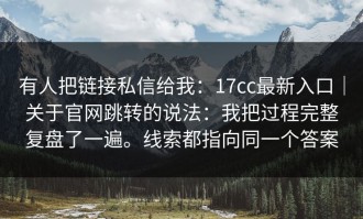 有人把链接私信给我：17cc最新入口｜关于官网跳转的说法：我把过程完整复盘了一遍。线索都指向同一个答案