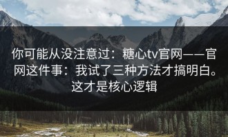 你可能从没注意过：糖心tv官网——官网这件事：我试了三种方法才搞明白。这才是核心逻辑