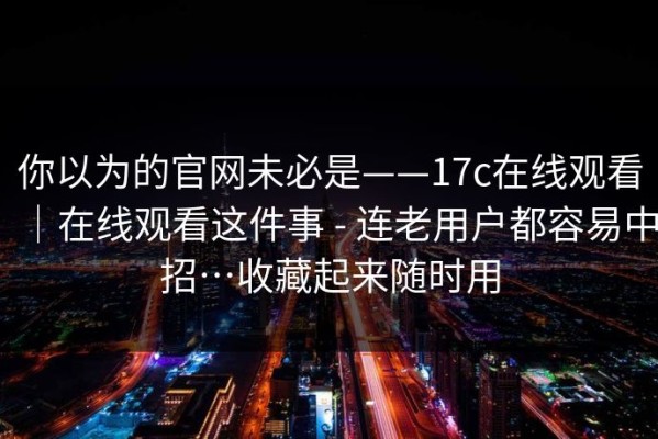 你以为的官网未必是——17c在线观看｜在线观看这件事 - 连老用户都容易中招…收藏起来随时用