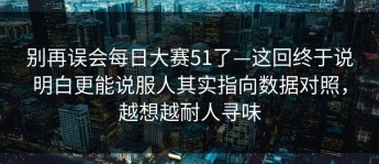 别再误会每日大赛51了—这回终于说明白更能说服人其实指向数据对照，越想越耐人寻味