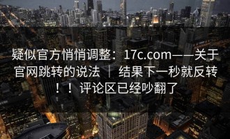 疑似官方悄悄调整：17c.com——关于官网跳转的说法 ｜ 结果下一秒就反转！！评论区已经吵翻了