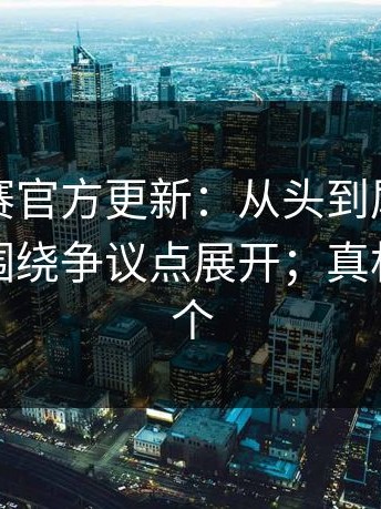 每日大赛官方更新：从头到尾捋一遍更清晰围绕争议点展开；真相不止一个