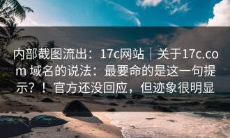 内部截图流出：17c网站｜关于17c.com 域名的说法：最要命的是这一句提示？！官方还没回应，但迹象很明显