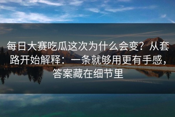 每日大赛吃瓜这次为什么会变？从套路开始解释：一条就够用更有手感，答案藏在细节里