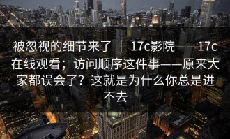 被忽视的细节来了 ｜ 17c影院——17c在线观看；访问顺序这件事——原来大家都误会了？这就是为什么你总是进不去