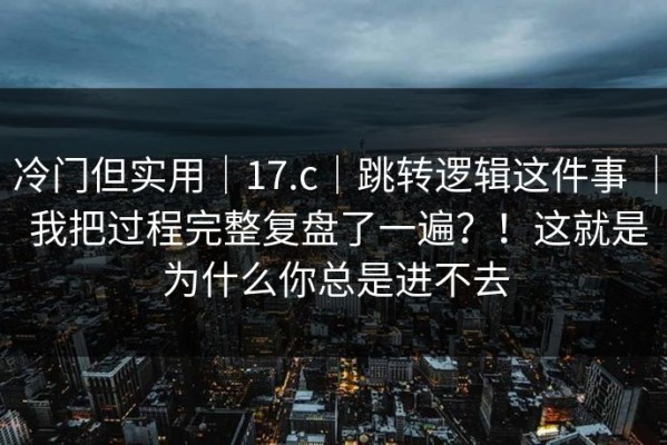 冷门但实用｜17.c｜跳转逻辑这件事 ｜ 我把过程完整复盘了一遍？！这就是为什么你总是进不去
