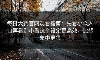 每日大赛官网观看指南：先看小众入口再看别小看这个设定更高效，比想象中更狠