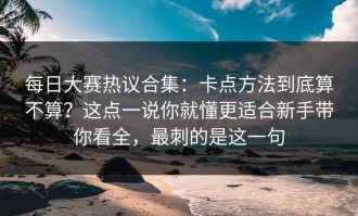 每日大赛热议合集：卡点方法到底算不算？这点一说你就懂更适合新手带你看全，最刺的是这一句