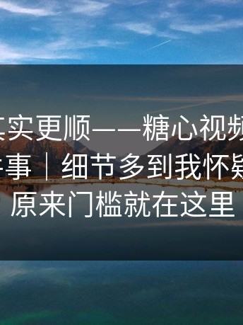 这条路其实更顺——糖心视频 ｜ 常见误区这件事｜细节多到我怀疑人生！！原来门槛就在这里