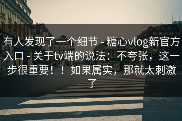 有人发现了一个细节 - 糖心vlog新官方入口 - 关于tv端的说法：不夸张，这一步很重要！！如果属实，那就太刺激了