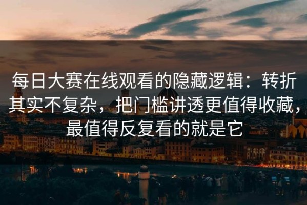 每日大赛在线观看的隐藏逻辑：转折其实不复杂，把门槛讲透更值得收藏，最值得反复看的就是它
