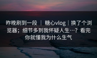 昨晚刷到一段 ｜ 糖心vlog｜换了个浏览器；细节多到我怀疑人生…？看完你就懂我为什么生气