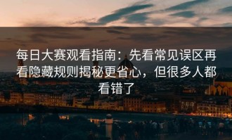 每日大赛观看指南：先看常见误区再看隐藏规则揭秘更省心，但很多人都看错了