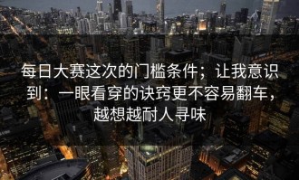 每日大赛这次的门槛条件；让我意识到：一眼看穿的诀窍更不容易翻车，越想越耐人寻味
