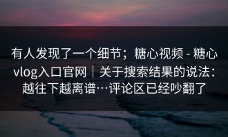 有人发现了一个细节；糖心视频 - 糖心vlog入口官网｜关于搜索结果的说法：越往下越离谱…评论区已经吵翻了