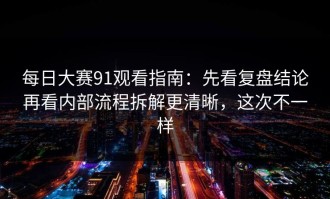 每日大赛91观看指南：先看复盘结论再看内部流程拆解更清晰，这次不一样