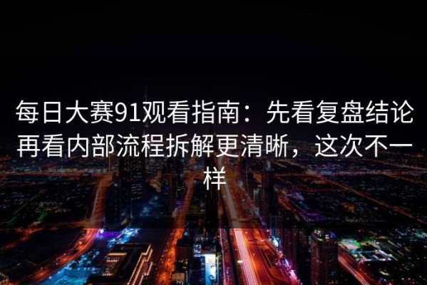 每日大赛91观看指南：先看复盘结论再看内部流程拆解更清晰，这次不一样