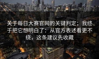 关于每日大赛官网的关键判定；我终于把它想明白了：从官方表述看更不绕，这条建议先收藏
