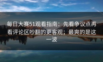 每日大赛51观看指南：先看争议点再看评论区吵翻的更客观；最爽的是这一波