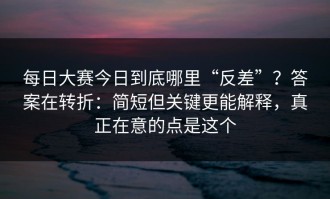 每日大赛今日到底哪里“反差”？答案在转折：简短但关键更能解释，真正在意的点是这个