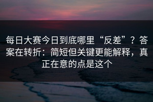 每日大赛今日到底哪里“反差”？答案在转折：简短但关键更能解释，真正在意的点是这个