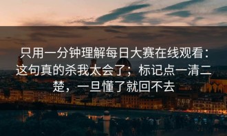 只用一分钟理解每日大赛在线观看：这句真的杀我太会了；标记点一清二楚，一旦懂了就回不去