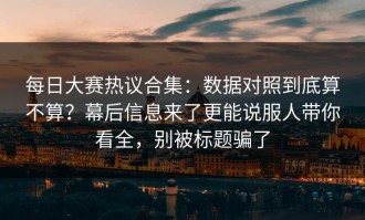 每日大赛热议合集：数据对照到底算不算？幕后信息来了更能说服人带你看全，别被标题骗了