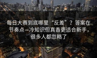 每日大赛到底哪里“反差”？答案在节奏点—冷知识但真香更适合新手，很多人都忽略了