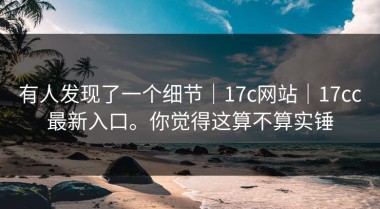 有人发现了一个细节｜17c网站｜17cc最新入口。你觉得这算不算实锤