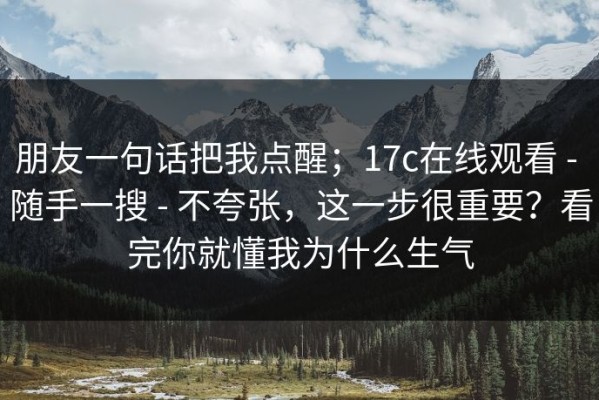 朋友一句话把我点醒；17c在线观看 - 随手一搜 - 不夸张，这一步很重要？看完你就懂我为什么生气