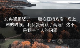 别再被忽悠了——糖心在线观看 - 晚上刷的时候，我反复确认了两遍！这不是我一个人的问题
