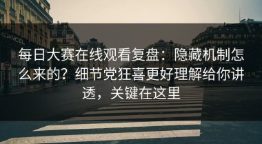 每日大赛在线观看复盘：隐藏机制怎么来的？细节党狂喜更好理解给你讲透，关键在这里