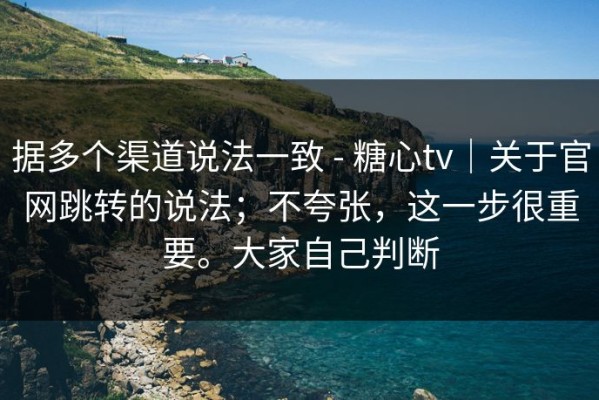 据多个渠道说法一致 - 糖心tv｜关于官网跳转的说法；不夸张，这一步很重要。大家自己判断