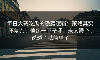 每日大赛吃瓜的隐藏逻辑：策略其实不复杂，情绪一下子涌上来太戳心，说透了就简单了