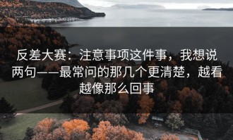 反差大赛：注意事项这件事，我想说两句——最常问的那几个更清楚，越看越像那么回事