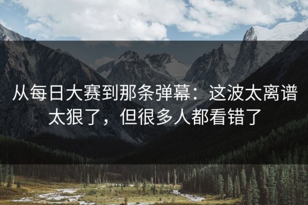 从每日大赛到那条弹幕：这波太离谱太狠了，但很多人都看错了