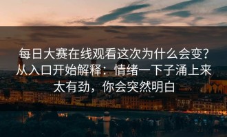 每日大赛在线观看这次为什么会变？从入口开始解释：情绪一下子涌上来太有劲，你会突然明白