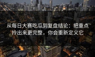 从每日大赛吃瓜到复盘结论：把重点拎出来更完整，你会重新定义它