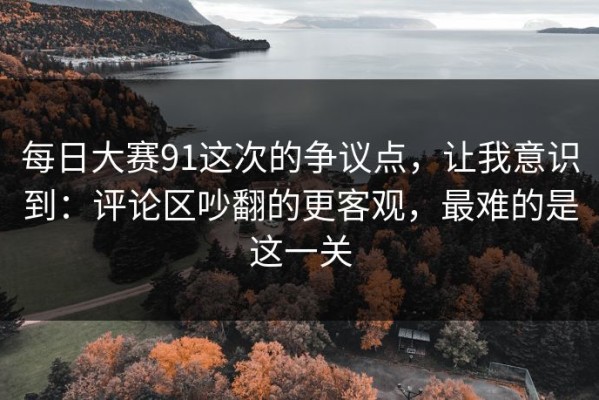 每日大赛91这次的争议点，让我意识到：评论区吵翻的更客观，最难的是这一关